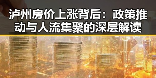 泸州房价上涨背后：政策推动与人流集聚的深层解读