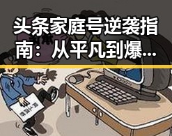 头条家庭号逆袭指南：从平凡到爆款的秘密武器！🔥