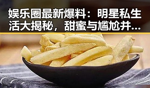 娱乐圈最新爆料：明星私生活大揭秘，甜蜜与尴尬并存！