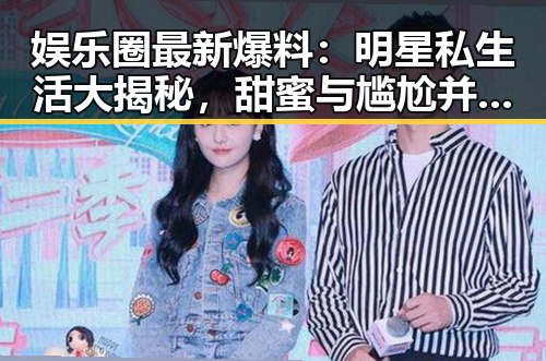 娱乐圈最新爆料：明星私生活大揭秘，甜蜜与尴尬并存！