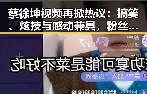 蔡徐坤视频再掀热议：搞笑、炫技与感动兼具，粉丝互动温暖人心