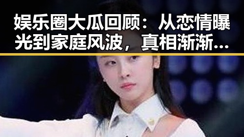 娱乐圈大瓜回顾：从恋情曝光到家庭风波，真相渐渐浮出水面