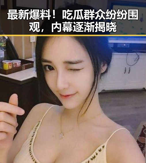 最新爆料！吃瓜群众纷纷围观，内幕逐渐揭晓